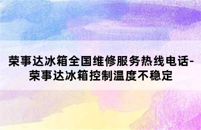 荣事达冰箱全国维修服务热线电话-荣事达冰箱控制温度不稳定