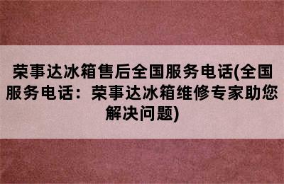 荣事达冰箱售后全国服务电话(全国服务电话：荣事达冰箱维修专家助您解决问题)