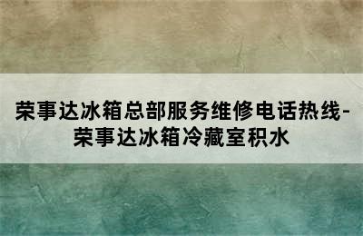 荣事达冰箱总部服务维修电话热线-荣事达冰箱冷藏室积水