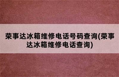 荣事达冰箱维修电话号码查询(荣事达冰箱维修电话查询)