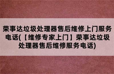 荣事达垃圾处理器售后维修上门服务电话(【维修专家上门】荣事达垃圾处理器售后维修服务电话)