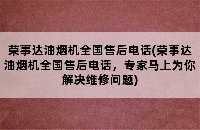 荣事达油烟机全国售后电话(荣事达油烟机全国售后电话，专家马上为你解决维修问题)