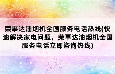 荣事达油烟机全国服务电话热线(快速解决家电问题，荣事达油烟机全国服务电话立即咨询热线)