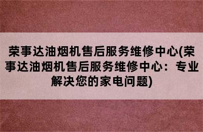 荣事达油烟机售后服务维修中心(荣事达油烟机售后服务维修中心：专业解决您的家电问题)