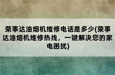 荣事达油烟机维修电话是多少(荣事达油烟机维修热线，一键解决您的家电困扰)