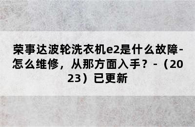 荣事达波轮洗衣机e2是什么故障-怎么维修，从那方面入手？-（2023）已更新