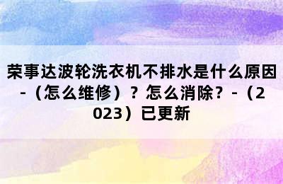 荣事达波轮洗衣机不排水是什么原因-（怎么维修）？怎么消除？-（2023）已更新