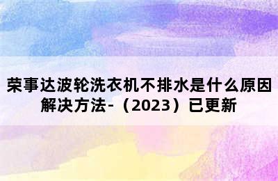 荣事达波轮洗衣机不排水是什么原因解决方法-（2023）已更新