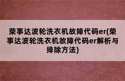 荣事达波轮洗衣机故障代码er(荣事达波轮洗衣机故障代码er解析与排除方法)