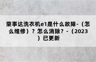 荣事达洗衣机e1是什么故障-（怎么维修）？怎么消除？-（2023）已更新