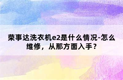 荣事达洗衣机e2是什么情况-怎么维修，从那方面入手？