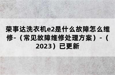 荣事达洗衣机e2是什么故障怎么维修-（常见故障维修处理方案）-（2023）已更新