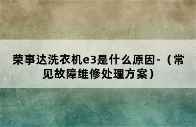 荣事达洗衣机e3是什么原因-（常见故障维修处理方案）