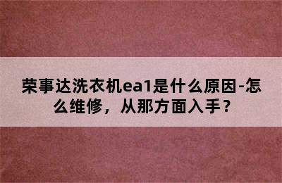 荣事达洗衣机ea1是什么原因-怎么维修，从那方面入手？