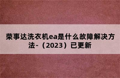 荣事达洗衣机ea是什么故障解决方法-（2023）已更新