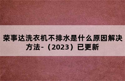 荣事达洗衣机不排水是什么原因解决方法-（2023）已更新