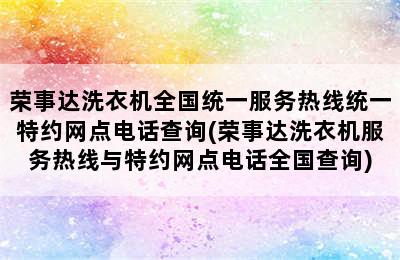 荣事达洗衣机全国统一服务热线统一特约网点电话查询(荣事达洗衣机服务热线与特约网点电话全国查询)