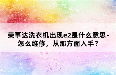 荣事达洗衣机出现e2是什么意思-怎么维修，从那方面入手？