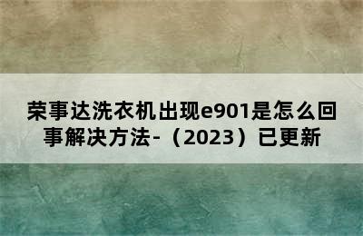 荣事达洗衣机出现e901是怎么回事解决方法-（2023）已更新