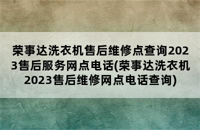 荣事达洗衣机售后维修点查询2023售后服务网点电话(荣事达洗衣机2023售后维修网点电话查询)