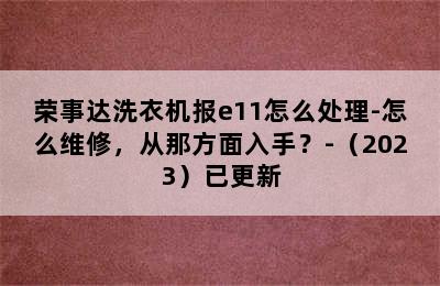 荣事达洗衣机报e11怎么处理-怎么维修，从那方面入手？-（2023）已更新