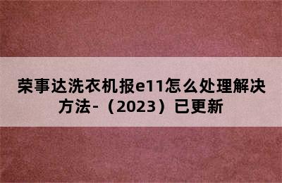 荣事达洗衣机报e11怎么处理解决方法-（2023）已更新