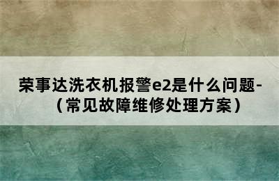 荣事达洗衣机报警e2是什么问题-（常见故障维修处理方案）