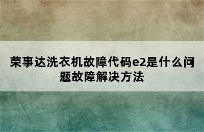 荣事达洗衣机故障代码e2是什么问题故障解决方法