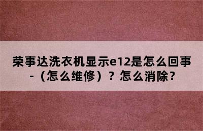 荣事达洗衣机显示e12是怎么回事-（怎么维修）？怎么消除？