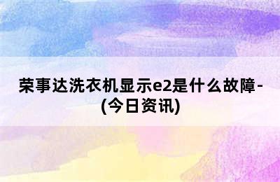 荣事达洗衣机显示e2是什么故障-(今日资讯)