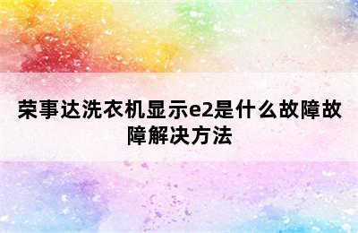 荣事达洗衣机显示e2是什么故障故障解决方法