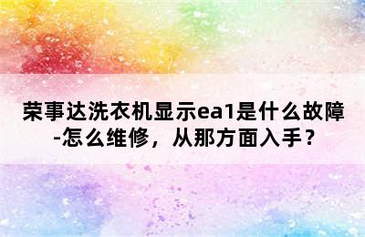 荣事达洗衣机显示ea1是什么故障-怎么维修，从那方面入手？