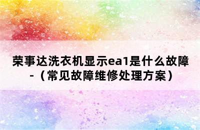 荣事达洗衣机显示ea1是什么故障-（常见故障维修处理方案）