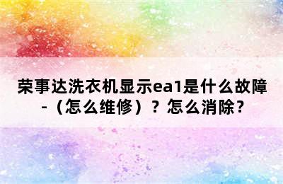 荣事达洗衣机显示ea1是什么故障-（怎么维修）？怎么消除？