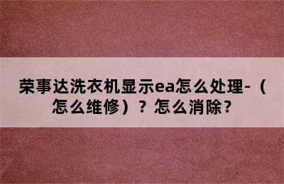 荣事达洗衣机显示ea怎么处理-（怎么维修）？怎么消除？