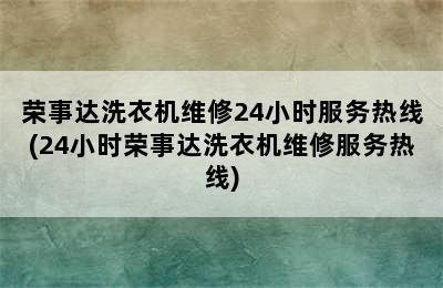 荣事达洗衣机维修24小时服务热线(24小时荣事达洗衣机维修服务热线)