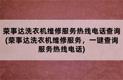 荣事达洗衣机维修服务热线电话查询(荣事达洗衣机维修服务，一键查询服务热线电话)