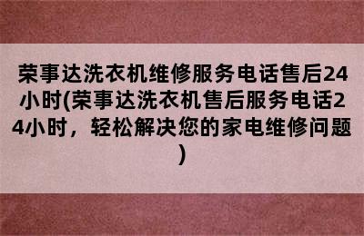 荣事达洗衣机维修服务电话售后24小时(荣事达洗衣机售后服务电话24小时，轻松解决您的家电维修问题)