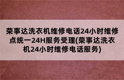 荣事达洗衣机维修电话24小时维修点统一24H服务受理(荣事达洗衣机24小时维修电话服务)