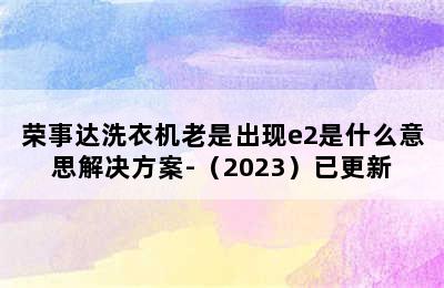 荣事达洗衣机老是出现e2是什么意思解决方案-（2023）已更新