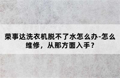 荣事达洗衣机脱不了水怎么办-怎么维修，从那方面入手？