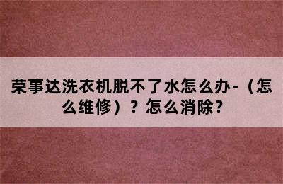 荣事达洗衣机脱不了水怎么办-（怎么维修）？怎么消除？