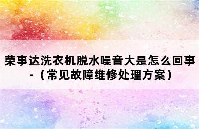 荣事达洗衣机脱水噪音大是怎么回事-（常见故障维修处理方案）