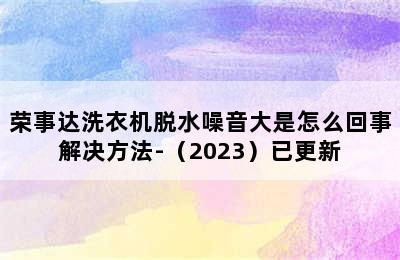 荣事达洗衣机脱水噪音大是怎么回事解决方法-（2023）已更新