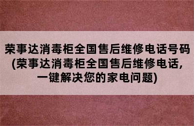 荣事达消毒柜全国售后维修电话号码(荣事达消毒柜全国售后维修电话,一键解决您的家电问题)