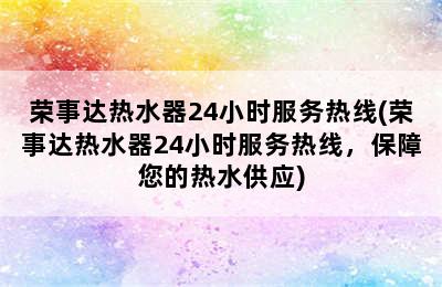 荣事达热水器24小时服务热线(荣事达热水器24小时服务热线，保障您的热水供应)