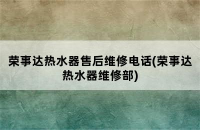 荣事达热水器售后维修电话(荣事达热水器维修部)