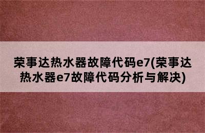 荣事达热水器故障代码e7(荣事达热水器e7故障代码分析与解决)