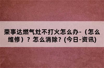 荣事达燃气灶不打火怎么办-（怎么维修）？怎么消除？(今日-资讯)