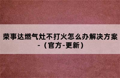 荣事达燃气灶不打火怎么办解决方案-（官方-更新）